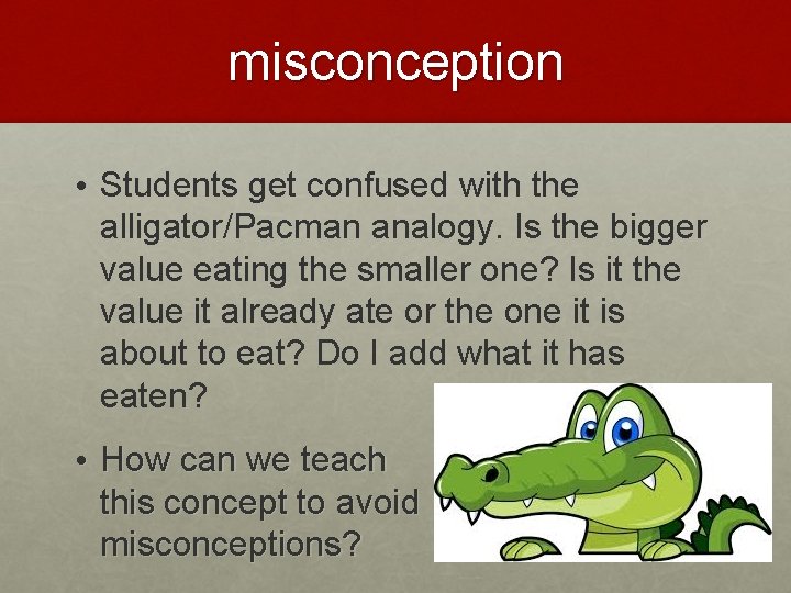 misconception • Students get confused with the alligator/Pacman analogy. Is the bigger value eating