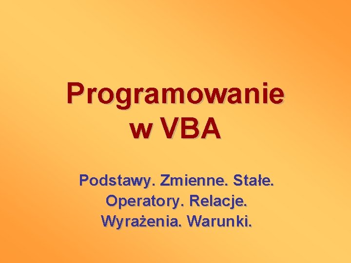 Programowanie w VBA Podstawy. Zmienne. Stałe. Operatory. Relacje. Wyrażenia. Warunki. 