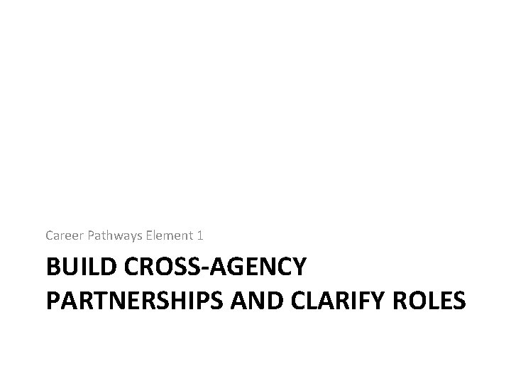 Career Pathways Element 1 BUILD CROSS-AGENCY PARTNERSHIPS AND CLARIFY ROLES 