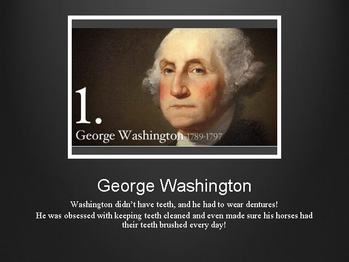 George Washington didn’t have teeth, and he had to wear dentures! He was obsessed