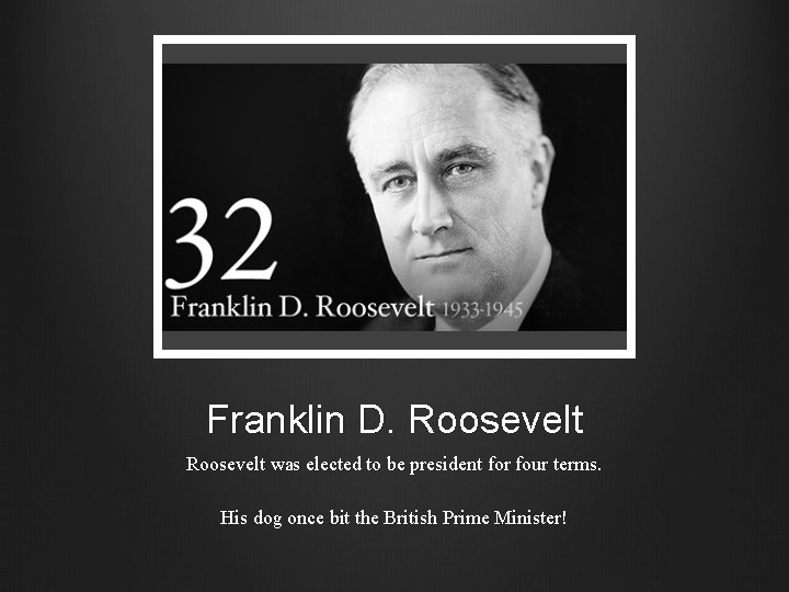 Franklin D. Roosevelt was elected to be president for four terms. His dog once