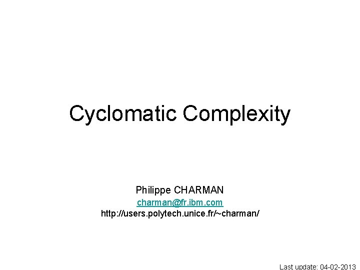 Cyclomatic Complexity Philippe CHARMAN charman@fr. ibm. com http: //users. polytech. unice. fr/~charman/ Last update: