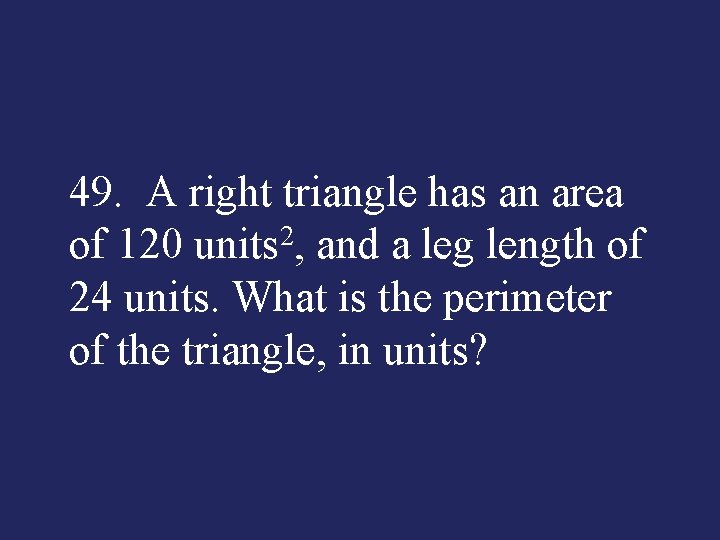49. A right triangle has an area of 120 units 2, and a leg