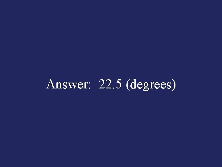 Answer: 22. 5 (degrees) 