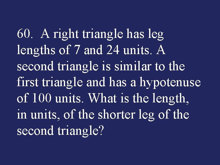 60. A right triangle has leg lengths of 7 and 24 units. A second