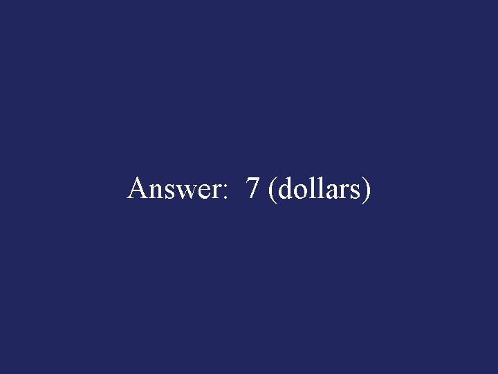 Answer: 7 (dollars) 