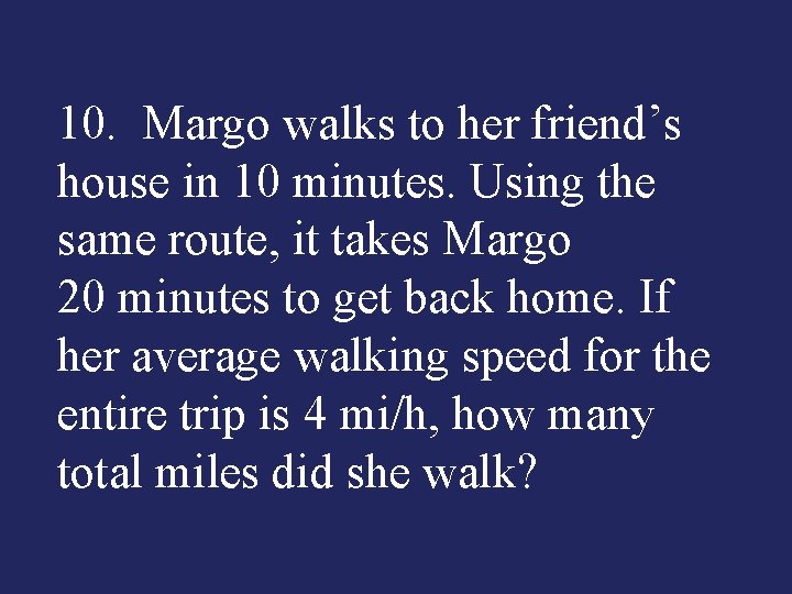 10. Margo walks to her friend’s house in 10 minutes. Using the same route,