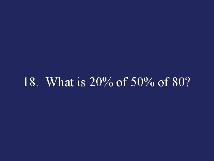 18. What is 20% of 50% of 80? 