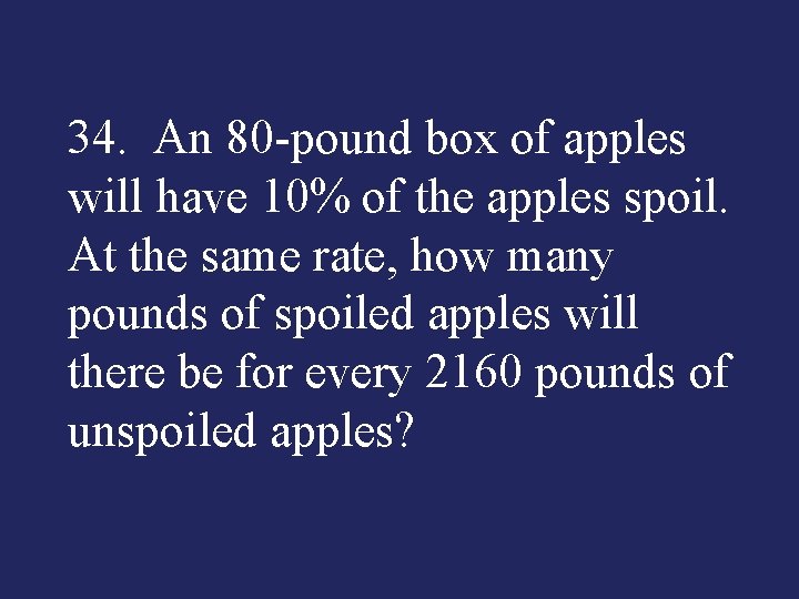 34. An 80 pound box of apples will have 10% of the apples spoil.