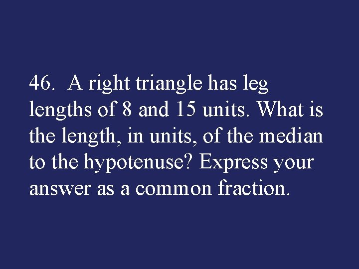 46. A right triangle has leg lengths of 8 and 15 units. What is