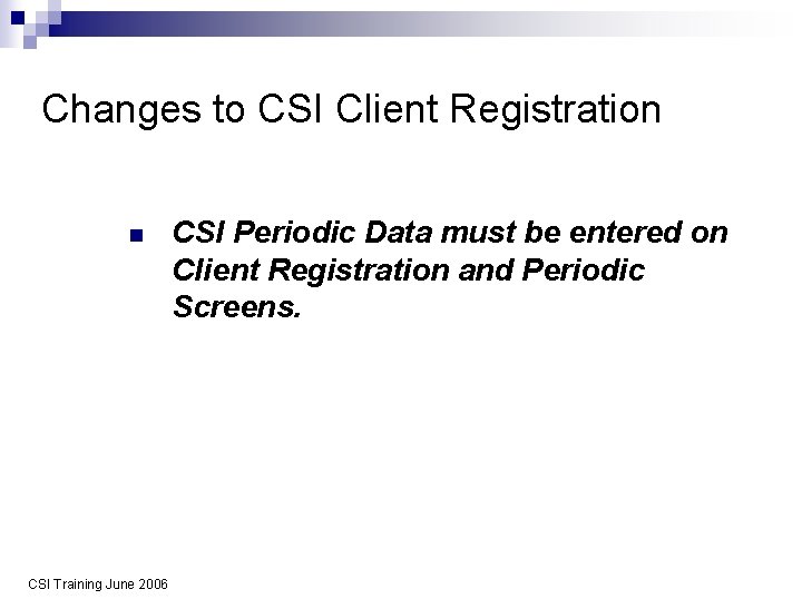 Changes to CSI Client Registration n CSI Training June 2006 CSI Periodic Data must