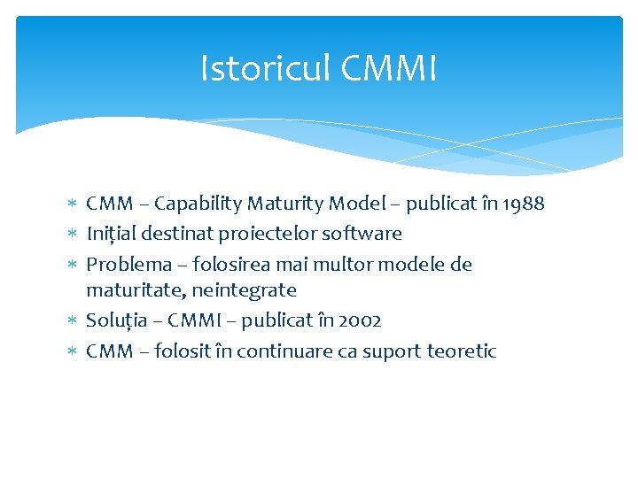 Istoricul CMMI CMM – Capability Maturity Model – publicat în 1988 Inițial destinat proiectelor