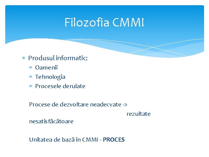 Filozofia CMMI Produsul informatic: Oamenii Tehnologia Procesele derulate Procese de dezvoltare neadecvate -> rezultate Filozofia CMMI Produsul informatic: Oamenii Tehnologia Procesele derulate Procese de dezvoltare neadecvate -> rezultate