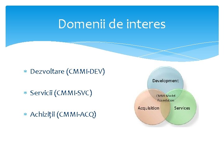 Domenii de interes Dezvoltare (CMMI-DEV) Servicii (CMMI-SVC) Achiziții (CMMI-ACQ) 