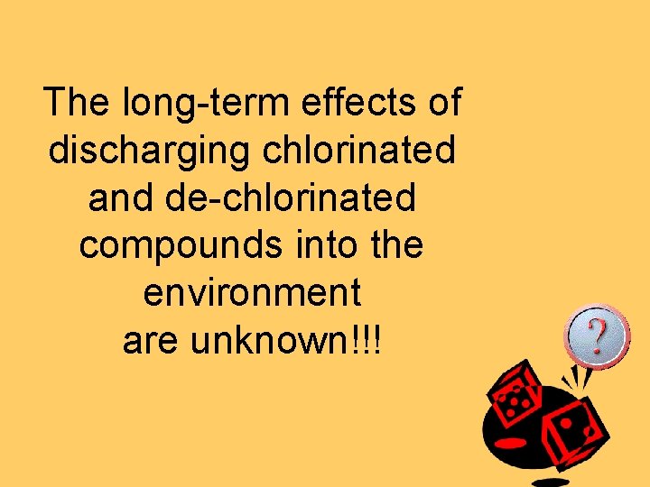 The long-term effects of discharging chlorinated and de-chlorinated compounds into the environment are unknown!!!