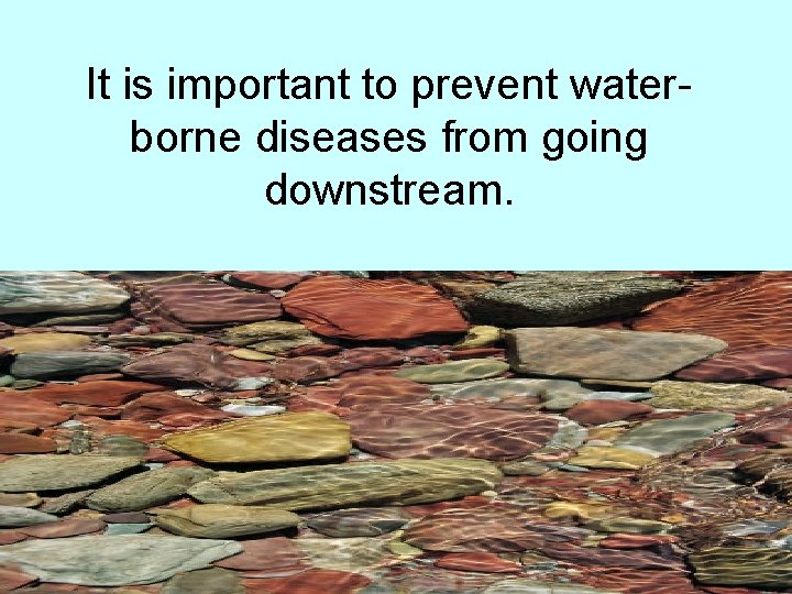 It is important to prevent waterborne diseases from going downstream. 