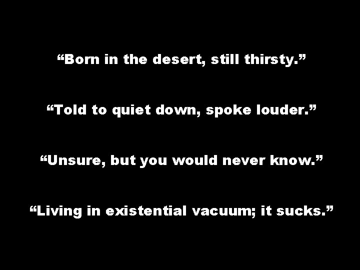 “Born in the desert, still thirsty. ” “Told to quiet down, spoke louder. ”