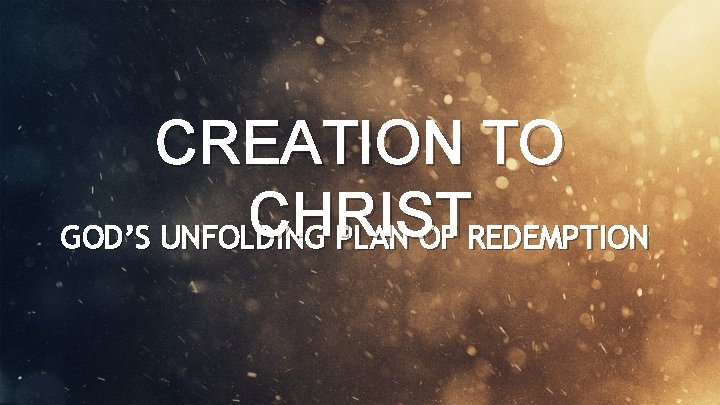 CREATION TO CHRIST GOD’S UNFOLDING PLAN OF REDEMPTION 