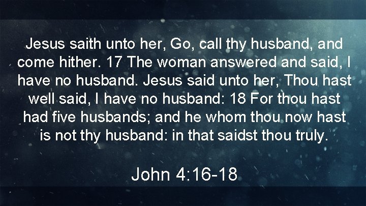 Jesus saith unto her, Go, call thy husband, and come hither. 17 The woman