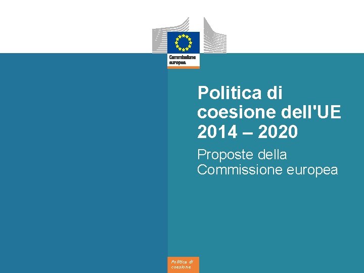 Politica di coesione dell'UE 2014 – 2020 Proposte della Commissione europea Politica di coesione