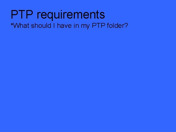 PTP requirements *What should I have in my PTP folder? 