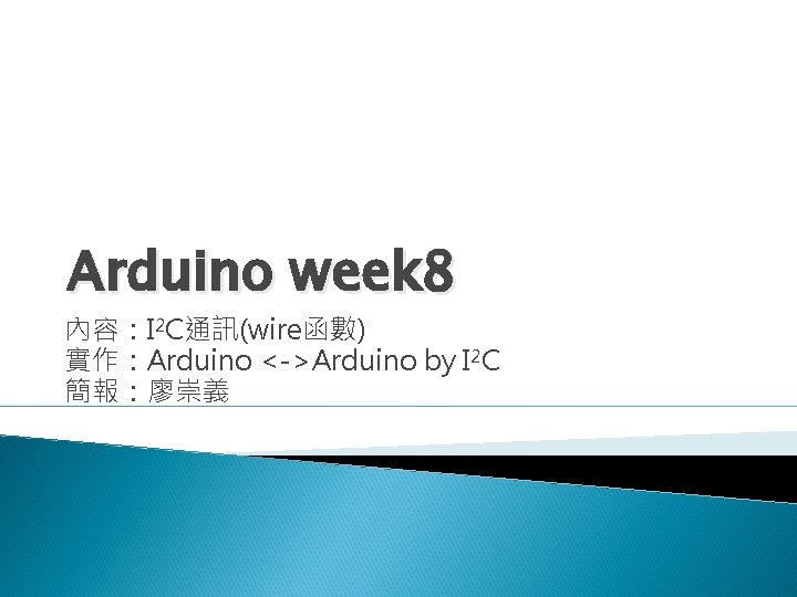 Arduino week 8 內容：I 2 C通訊(wire函數) 實作：Arduino <->Arduino by I 2 C 簡報：廖崇義 