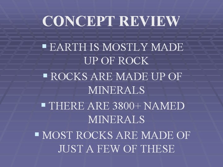 CONCEPT REVIEW § EARTH IS MOSTLY MADE UP OF ROCK § ROCKS ARE MADE