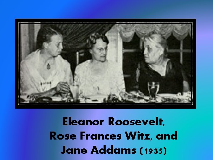 Eleanor Roosevelt, Rose Frances Witz, and Jane Addams (1935) 