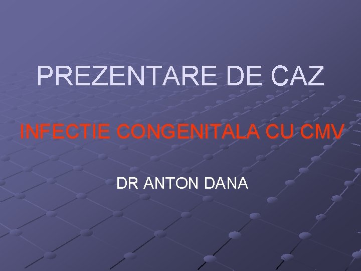 PREZENTARE DE CAZ INFECTIE CONGENITALA CU CMV DR ANTON DANA 