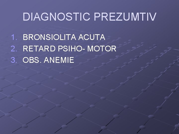 DIAGNOSTIC PREZUMTIV 1. 2. 3. BRONSIOLITA ACUTA RETARD PSIHO- MOTOR OBS. ANEMIE 