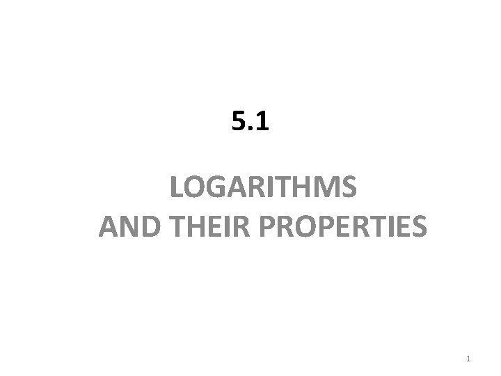 5. 1 LOGARITHMS AND THEIR PROPERTIES 1 5. 1 LOGARITHMS AND THEIR PROPERTIES 1