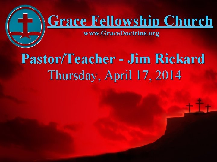 Grace Fellowship Church www. Grace. Doctrine. org Pastor/Teacher - Jim Rickard Thursday, April 17,