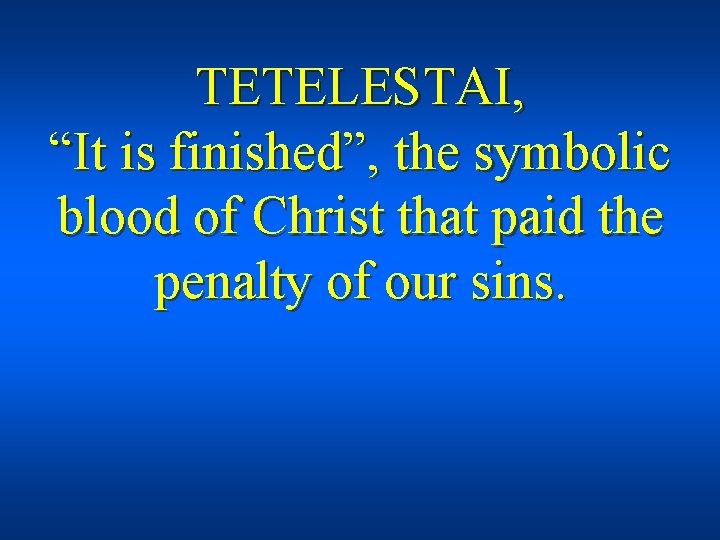 TETELESTAI, “It is finished”, the symbolic blood of Christ that paid the penalty of