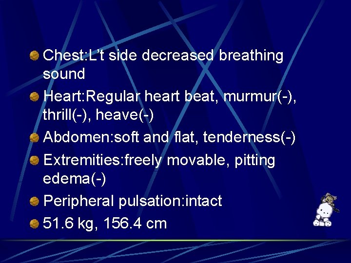 Chest: L’t side decreased breathing sound Heart: Regular heart beat, murmur(-), thrill(-), heave(-) Abdomen: