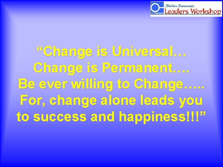 “Change is Universal… Change is Permanent…. Be ever willing to Change…. . For, change