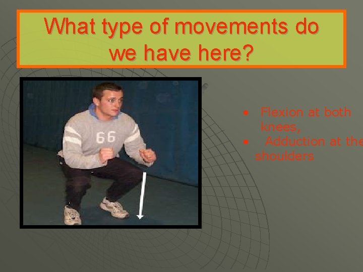 What type of movements do we have here? • Flexion at both knees, •