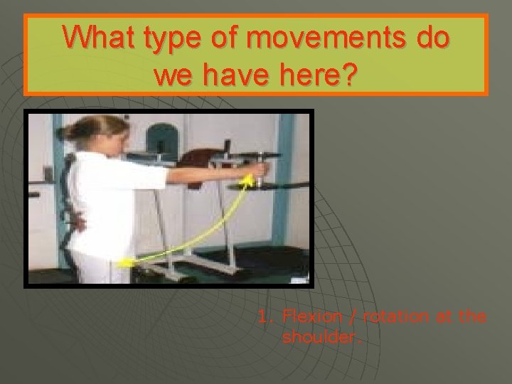 What type of movements do we have here? 1. Flexion / rotation at the