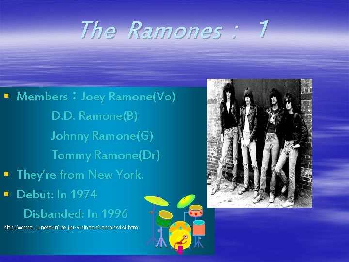 The Ramones：１ § Members：Joey Ramone(Vo) D. D. Ramone(B) Johnny Ramone(G) Tommy Ramone(Dr) § They’re