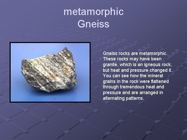 metamorphic Gneiss rocks are metamorphic. These rocks may have been granite, which is an