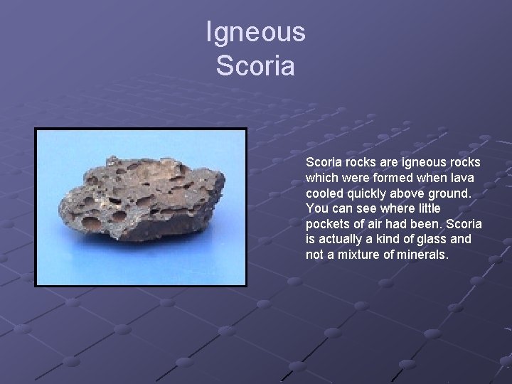Igneous Scoria rocks are igneous rocks which were formed when lava cooled quickly above