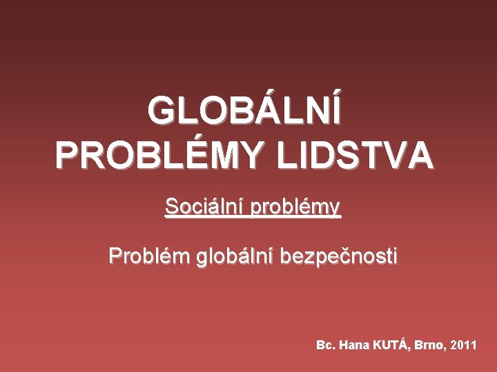 GLOBÁLNÍ PROBLÉMY LIDSTVA Sociální problémy Problém globální bezpečnosti Bc. Hana KUTÁ, Brno, 2011 