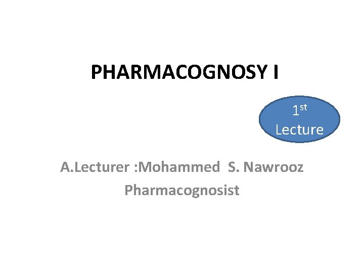 PHARMACOGNOSY I 1 st Lecture A. Lecturer : Mohammed S. Nawrooz Pharmacognosist PHARMACOGNOSY I 1 st Lecture A. Lecturer : Mohammed S. Nawrooz Pharmacognosist