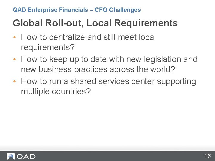 QAD Enterprise Financials – CFO Challenges Global Roll-out, Local Requirements • How to centralize