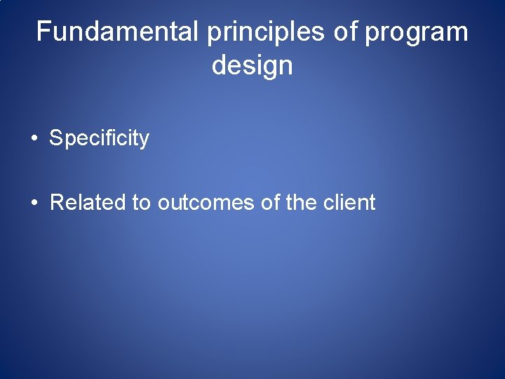 Fundamental principles of program design • Specificity • Related to outcomes of the client