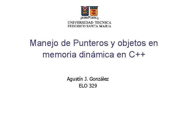 Manejo de Punteros y objetos en memoria dinámica en C++ Agustín J. González ELO