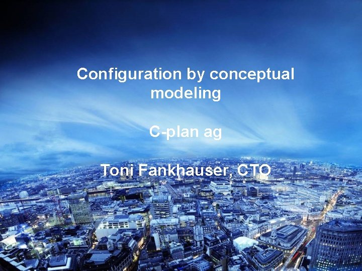 Configuration by conceptual modeling C-plan ag Toni Fankhauser, CTO 