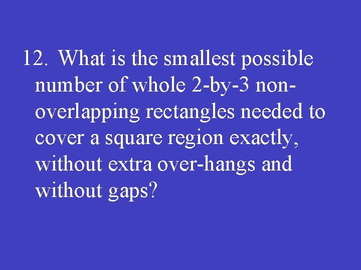 12. What is the smallest possible number of whole 2 -by-3 nonoverlapping rectangles needed