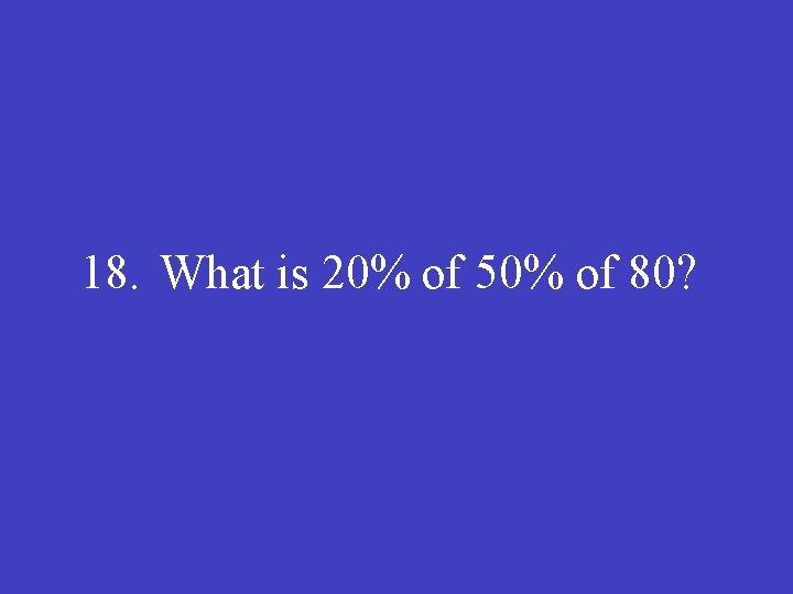 18. What is 20% of 50% of 80? 