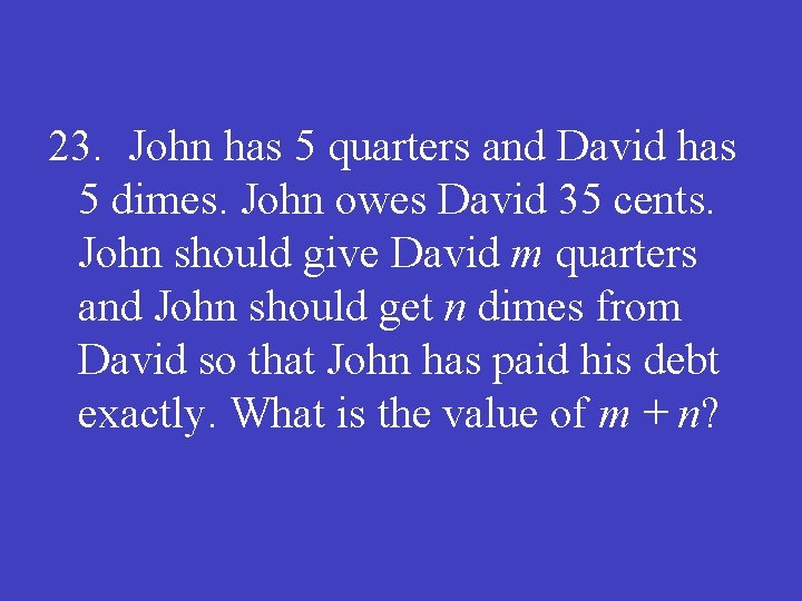 23. John has 5 quarters and David has 5 dimes. John owes David 35