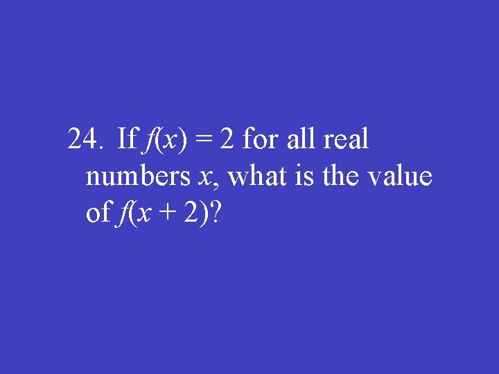 24. If f(x) = 2 for all real numbers x, what is the value